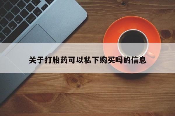 哪里有私人卖打胎药的关于打胎药可以私下购买吗的信息