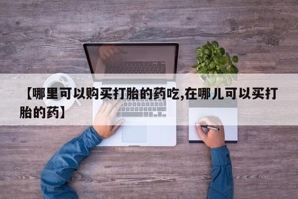 哪里有私人卖打胎药的【哪里可以购买打胎的药吃,在哪儿可以买打胎的药】