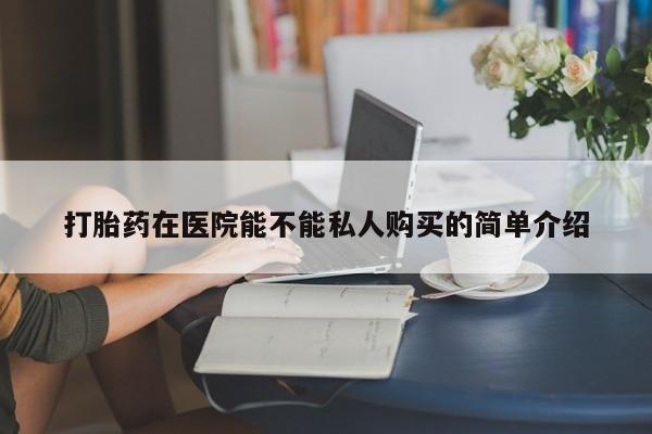哪里有私人卖打胎药的打胎药在医院能不能私人购买的简单介绍