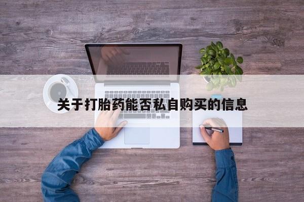 哪里有私人卖打胎药的关于打胎药能否私自购买的信息