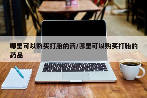 哪里有私人卖打胎药的哪里可以购买打胎的药/哪里可以购买打胎的药品