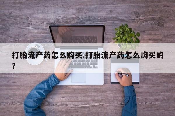 哪里有私人卖打胎药的打胎流产药怎么购买.打胎流产药怎么购买的？