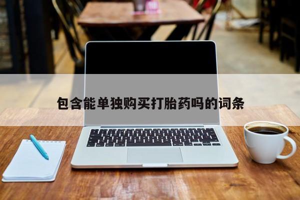 哪里有私人卖打胎药的包含能单独购买打胎药吗的词条