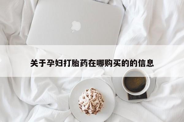 哪里有私人卖打胎药的关于孕妇打胎药在哪购买的的信息